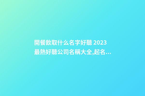 開餐飲取什么名字好聽 2023最熱好聽公司名稱大全,起名之家-第1張-公司起名-玄機派